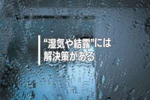 “湿気や結露”には解決策がある