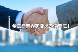 今こそ業界を変える仲間に！