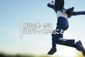 成功の第一歩は「まずやってみる」こと