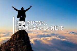「行動」だけでなく、「成功者にふさわしい行動」を